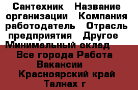 Сантехник › Название организации ­ Компания-работодатель › Отрасль предприятия ­ Другое › Минимальный оклад ­ 1 - Все города Работа » Вакансии   . Красноярский край,Талнах г.